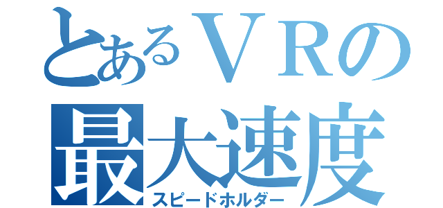 とあるＶＲの最大速度（スピードホルダー）