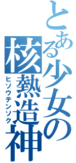 とある少女の核熱造神（ヒソウテンソク）