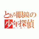 とある眼鏡の少年探偵（バーロー）