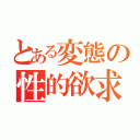 とある変態の性的欲求（）