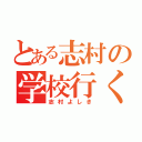 とある志村の学校行く（志村よしき）