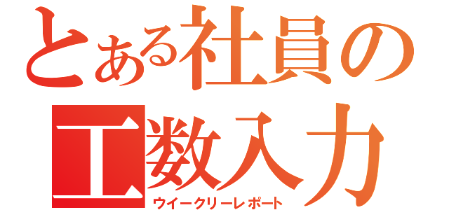 とある社員の工数入力（ウイークリーレポート）