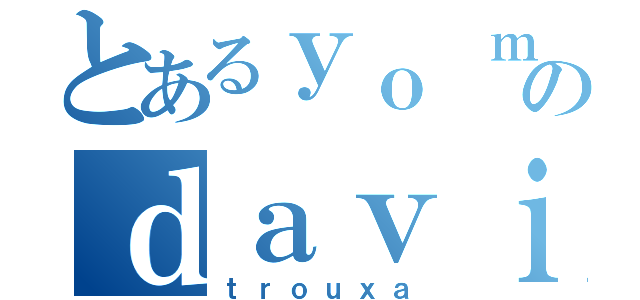 とあるｙｏ ｍｏｍのｄａｖｉｄ（ｔｒｏｕｘａ）