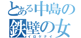 とある中島の鉄壁の女（イロケナイ）