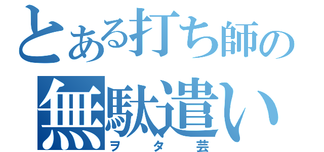 とある打ち師の無駄遣い（ヲタ芸）