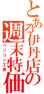 とある伊丹店の週末特価（パソコン工房）