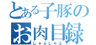 とある子豚のお肉目録（しゃぶしゃぶ）