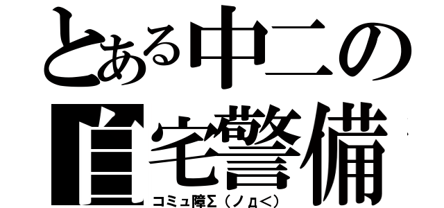 とある中二の自宅警備（コミュ障Σ（ノд＜））