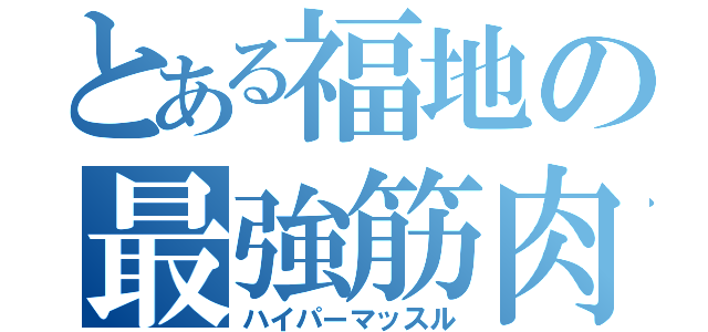 とある福地の最強筋肉（ハイパーマッスル）