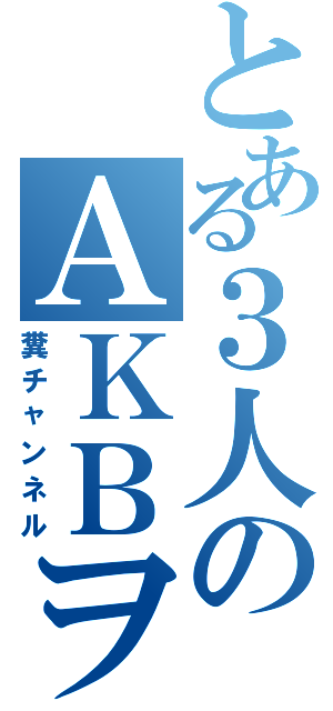 とある３人のＡＫＢヲタⅡ（糞チャンネル）