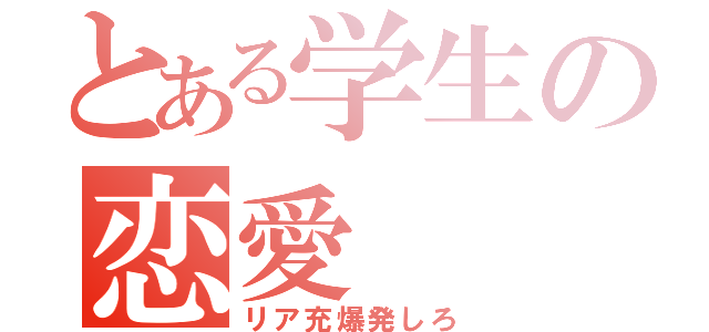 とある学生の恋愛（リア充爆発しろ）