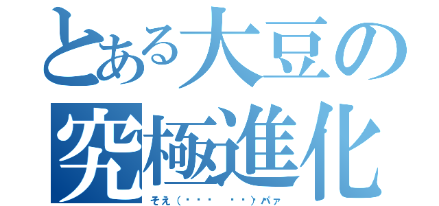 とある大豆の究極進化（そえ（˙◁˙ 👐 ）パァ）