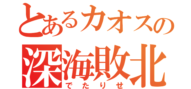 とあるカオスの深海敗北（でたりせ）