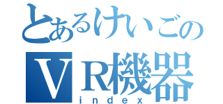 とあるけいごのＶＲ機器（ｉｎｄｅｘ）