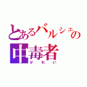 とあるバルシェの中毒者（がれい）