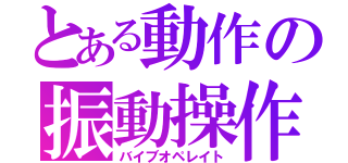 とある動作の振動操作（バイブオペレイト）