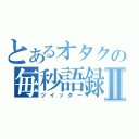 とあるオタクの毎秒語録Ⅱ（ツイッター）