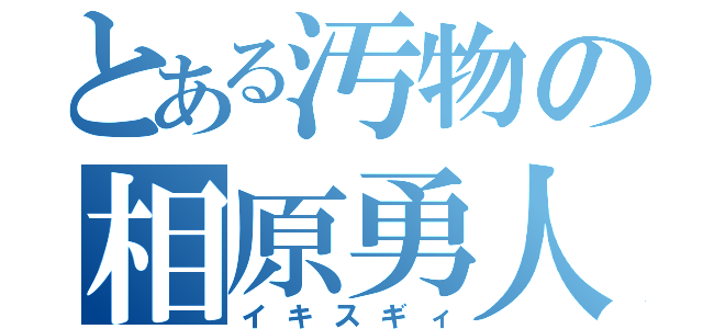 とある汚物の相原勇人（イキスギィ）