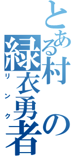 とある村の緑衣勇者（リンク）