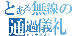 とある無線の通過儀礼（タマチジロウ）