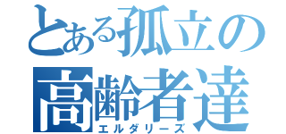 とある孤立の高齢者達（エルダリーズ）