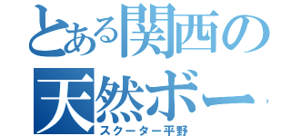 とある関西の天然ボーイ（スクーター平野）