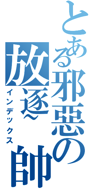 とある邪惡の放逐~帥Ⅱ（インデックス）