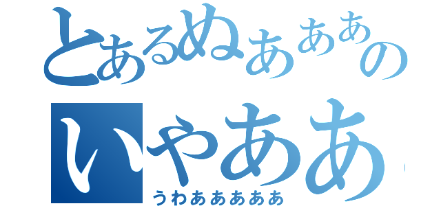 とあるぬああああのいやあああ（うわあああああ）