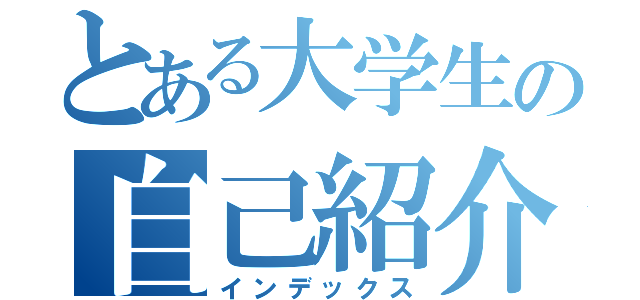 とある大学生の自己紹介（インデックス）