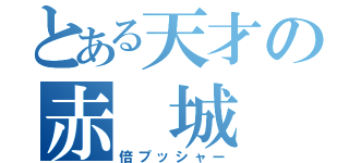 とある天才の赤 城 茂（倍プッシャー）