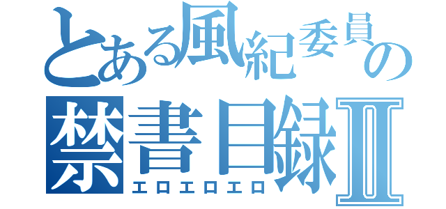 とある風紀委員の禁書目録Ⅱ（エロエロエロ）