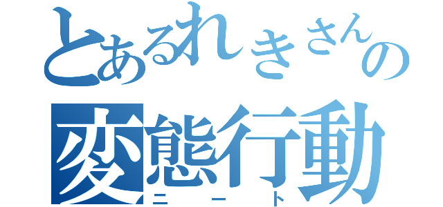 とあるれきさんの変態行動（ニート）