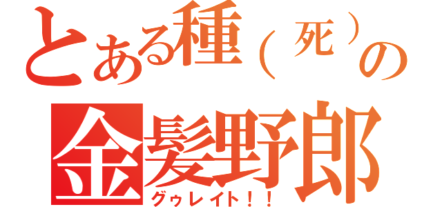 とある種（死）の金髪野郎（グゥレイト！！）