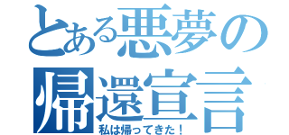 とある悪夢の帰還宣言（私は帰ってきた！）