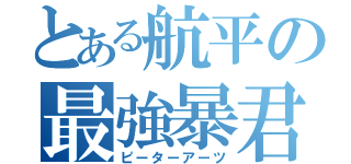 とある航平の最強暴君（ピーターアーツ）