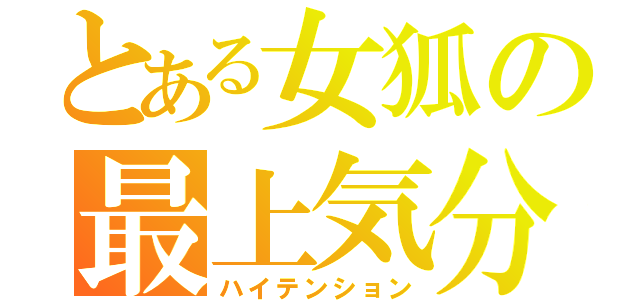 とある女狐の最上気分（ハイテンション）