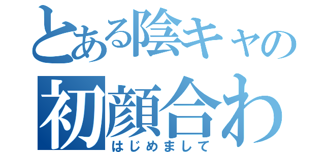 とある陰キャの初顔合わせ（はじめまして）