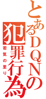 とあるＤＱＮの犯罪行為（若気の至り）