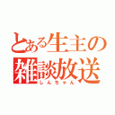 とある生主の雑談放送（しんちゃん）