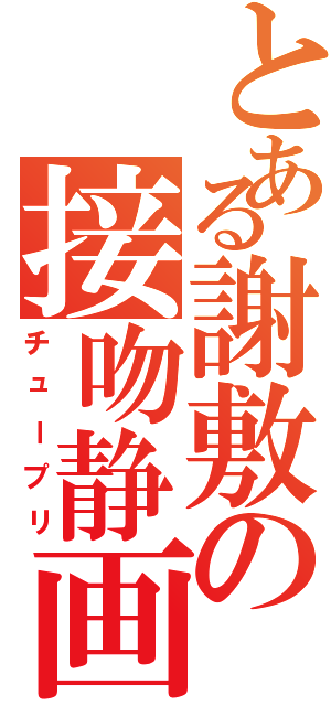 とある謝敷の接吻静画（チュープリ）