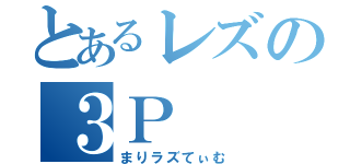 とあるレズの３Ｐ（まりラズてぃむ）