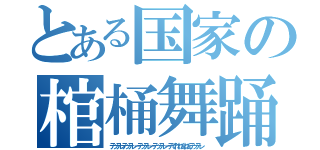 とある国家の棺桶舞踊（テッテレテッテレーテッテレーテッテレーテてれれんれんテッテレ）