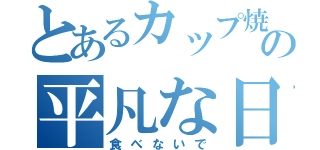 とあるカップ焼きそばの平凡な日常（食べないで）