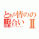 とある皆のの話合いⅡ（トークショー）