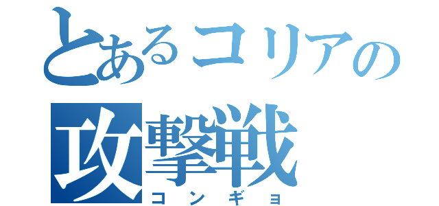 とあるコリアの攻撃戦（コンギョ）