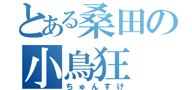 とある桑田の小鳥狂（ちゅんすけ）