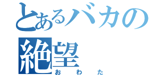 とあるバカの絶望（おわた）