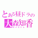 とある昼ドラの大森知香（ちゃらりん）