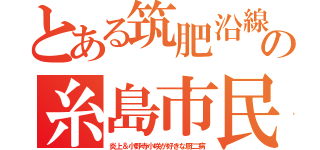 とある筑肥沿線の糸島市民（炎上＆小野寺小咲が好きな厨二病）