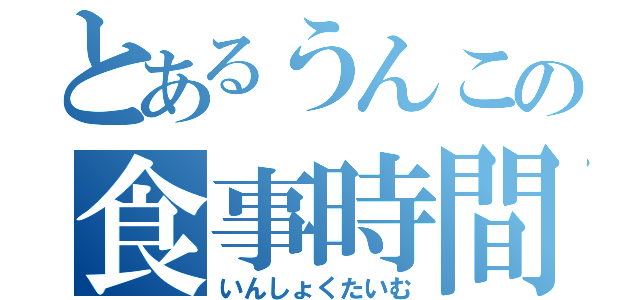 とあるうんこの食事時間（いんしょくたいむ）